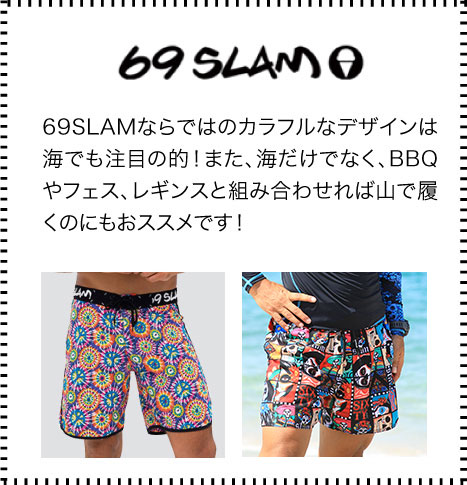 69SLAMならではのカラフルなデザインは海でも注目の的！また、海だけでなく、BBQやフェス、レギンスと組み合わせれば山で履くのにもおススメです！女性用もあります。